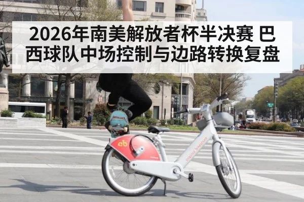 2026年南美解放者杯半决赛 巴西球队中场控制与边路转换复盘 - jiuyou