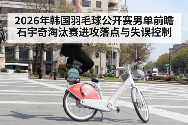 2026年韩国羽毛球公开赛男单前瞻 石宇奇淘汰赛进攻落点与失误控制 - jiuyou