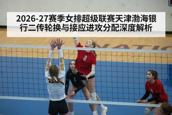 2026-27赛季女排超级联赛天津渤海银行二传轮换与接应进攻分配深度解析 - jiuyou