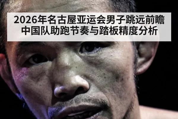 2026年名古屋亚运会男子跳远前瞻 中国队助跑节奏与踏板精度分析 - jiuyou