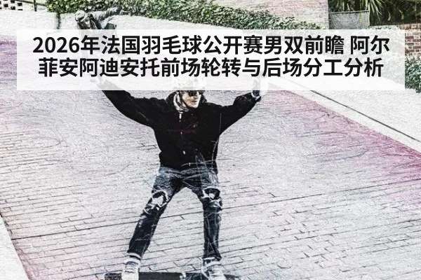 2026年法国羽毛球公开赛男双前瞻 阿尔菲安阿迪安托前场轮转与后场分工分析