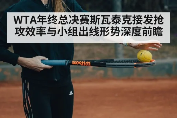 WTA年终总决赛斯瓦泰克接发抢攻效率与小组出线形势深度前瞻