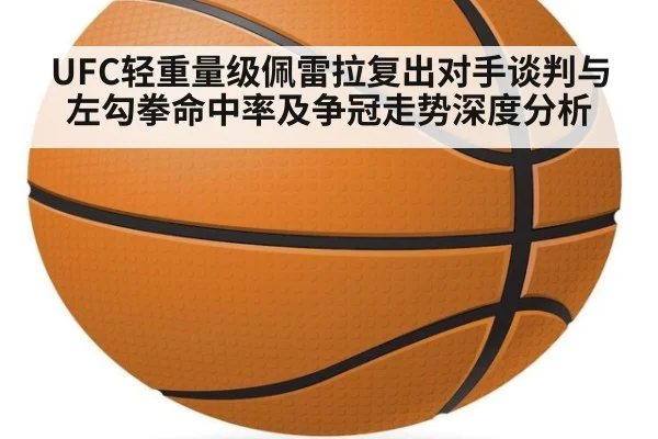 UFC轻重量级佩雷拉复出对手谈判与左勾拳命中率及争冠走势深度分析